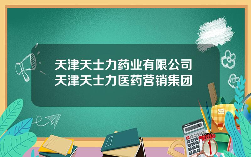 天津天士力药业有限公司 天津天士力医药营销集团